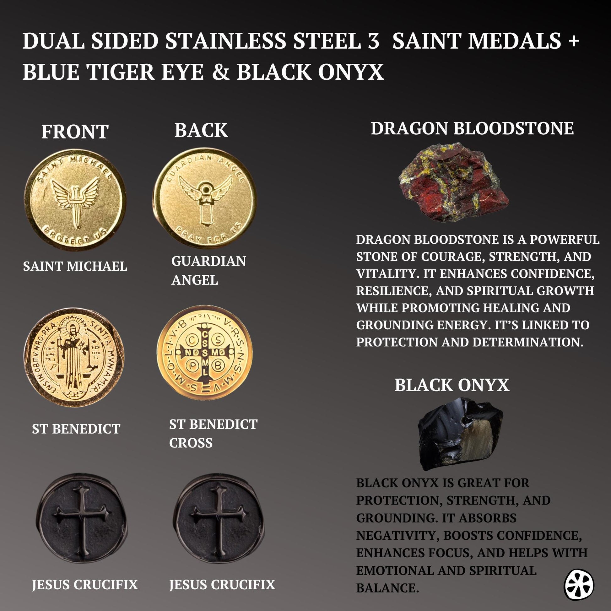 This protection bracelet combines St. Michael, the Cross, and St. Benedict, offering divine strength, defense against evil, and spiritual guidance. Dragon Bloodstone enhances courage, vitality, and resilience, while Black Onyx absorbs negativity, providing grounding and inner strength. Together, these elements create a powerful shield of protection, faith, and confidence for the wearer.